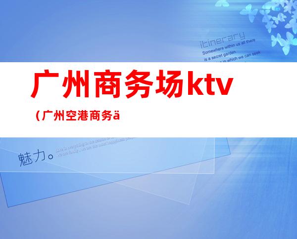 广州商务场ktv(广州空港商务中心)