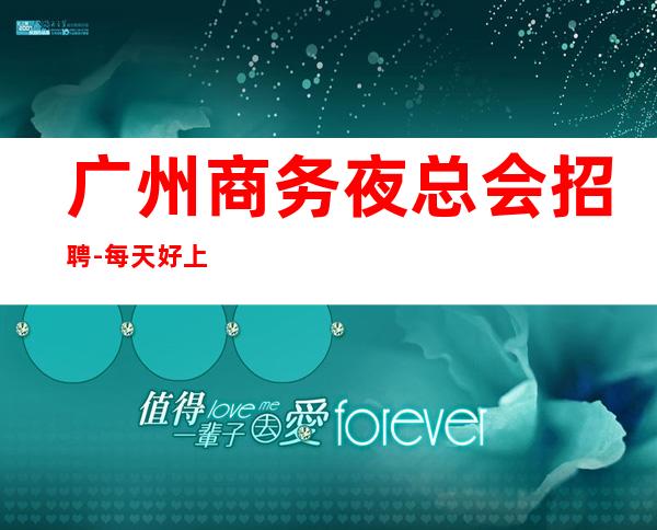 广州商务夜总会招聘-每天好上班2023工资待遇高