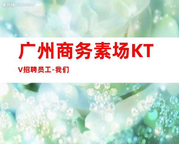 广州商务素场KTV招聘员工-我们不是中介