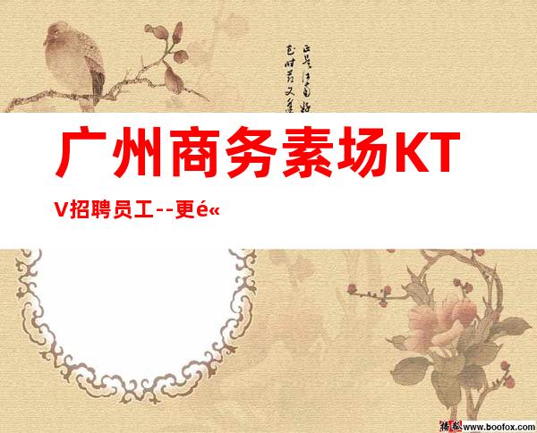 广州商务素场KTV招聘员工--更高夜总会KTV在线应聘咨询