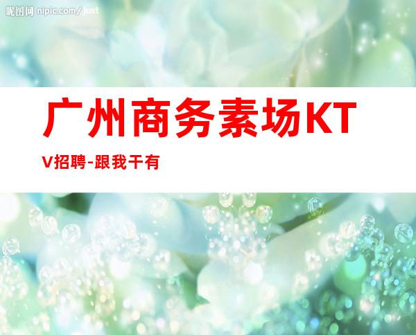 广州商务素场KTV招聘-跟我干有钱赚