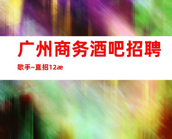 广州商务酒吧招聘歌手~直招12服务员~期待你的到来