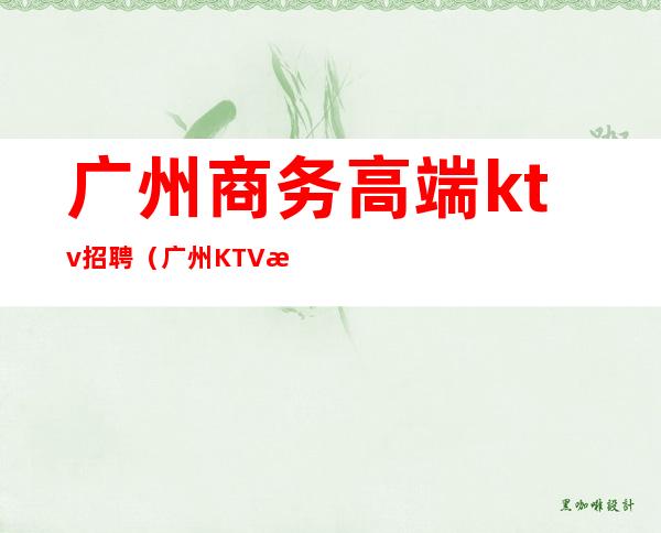 广州商务高端ktv招聘(广州KTV服务员招聘)