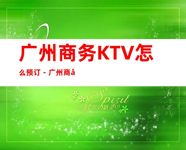 广州商务KTV怎么预订-广州商务夜总会KTV排行榜