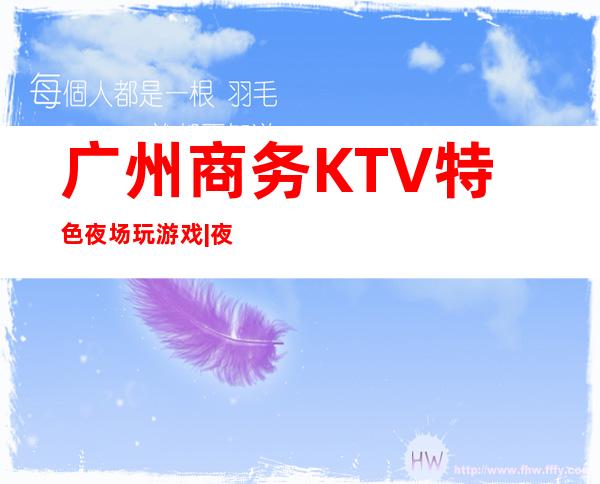 广州商务KTV特色夜场玩游戏|夜总会,人气超高商务KTV之一 – 广州黄埔商务KTV