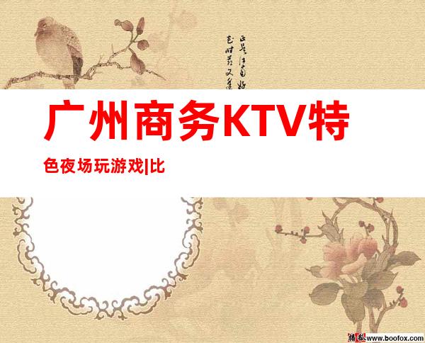 广州商务KTV特色夜场玩游戏|比较火的10大高档ktv – 广州荔湾商务KTV