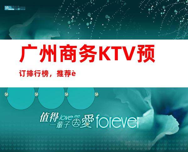 广州商务KTV预订排行榜，推荐豪华十大商务KTV预订