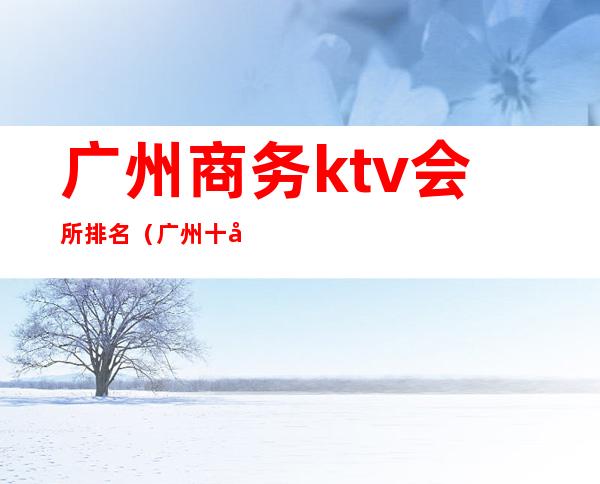 广州商务ktv会所排名(广州十大商务KTV)