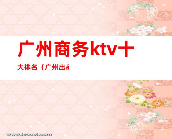 广州商务ktv十大排名(广州出名ktv)