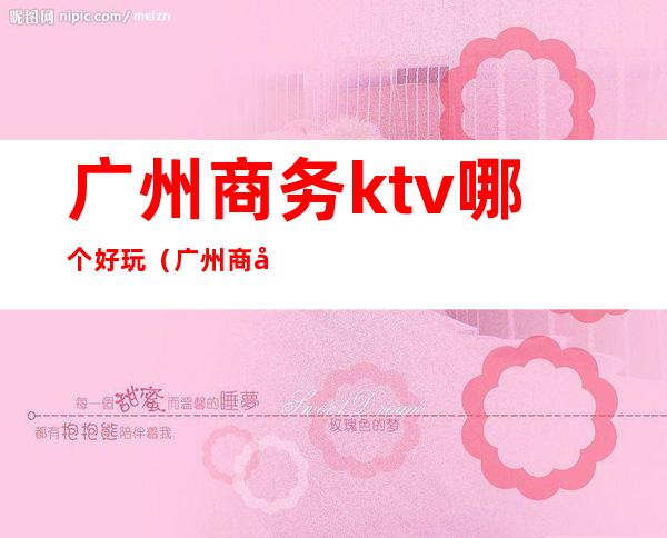 广州商务ktv哪个好玩(广州商务ktv推荐)