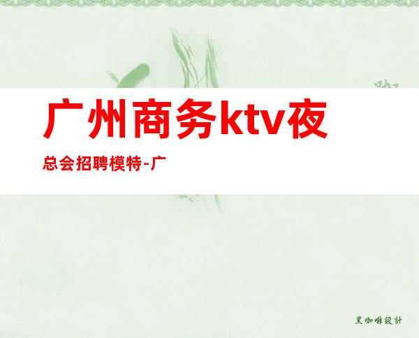 广州商务ktv夜总会招聘模特-广州那家夜总会或者酒吧招聘男服务员？