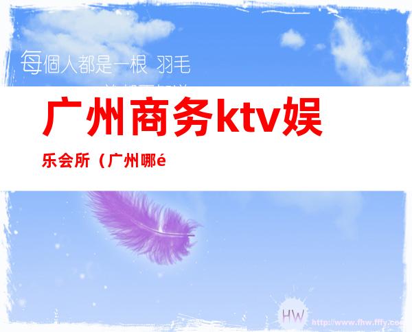 广州商务ktv娱乐会所（广州哪里有商务ktv）