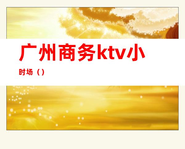 广州商务ktv小时场()