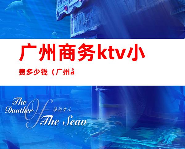 广州商务ktv小费多少钱(广州商务ktv小费多少钱一天)