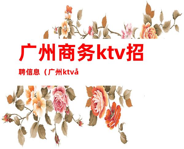 广州商务ktv招聘信息（广州ktv夜场招聘信息）