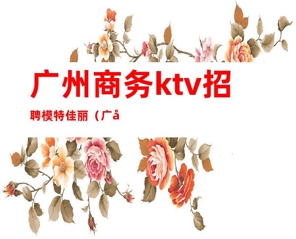 广州商务ktv招聘模特佳丽(广州夜场KTV招聘模特佳丽)