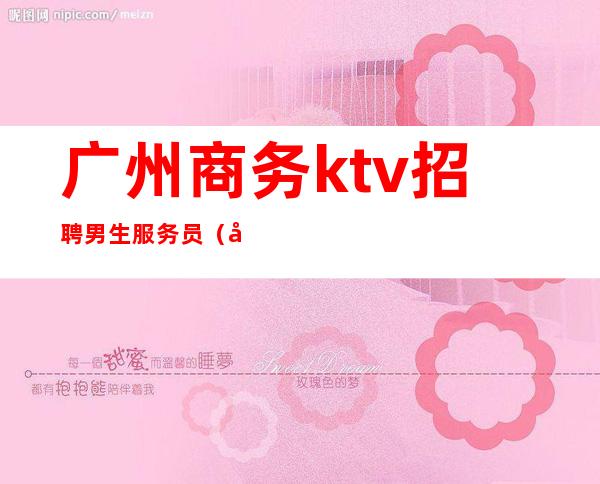 广州商务ktv招聘男生服务员（广州ktv男公关招聘信息）