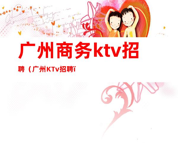 广州商务ktv招聘(广州KTv招聘)