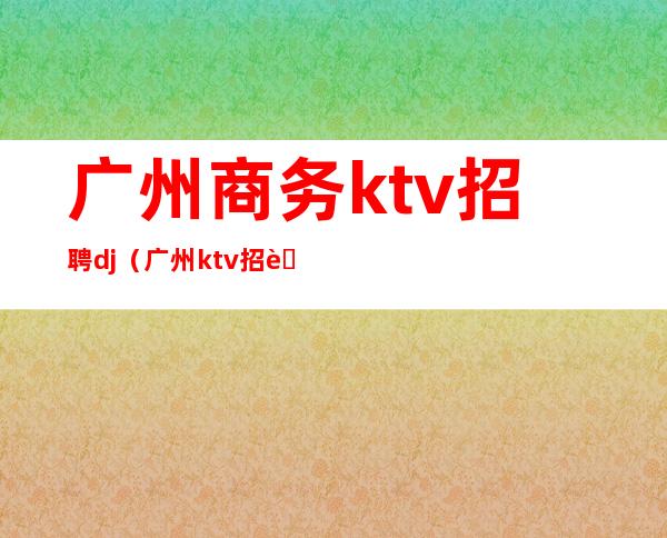 广州商务ktv招聘dj（广州ktv招聘网）