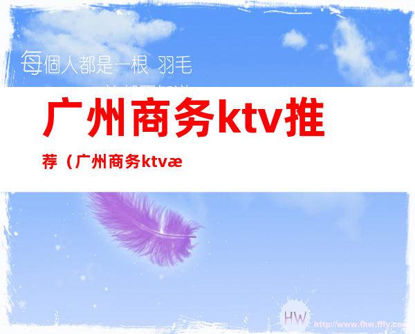广州商务ktv推荐(广州商务ktv推荐)