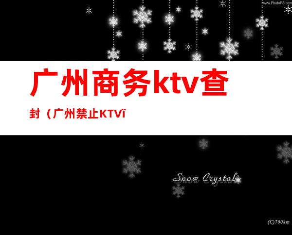 广州商务ktv查封(广州禁止KTV)