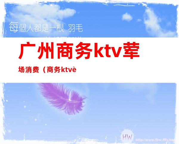 广州商务ktv荤场消费（商务ktv荤素场）