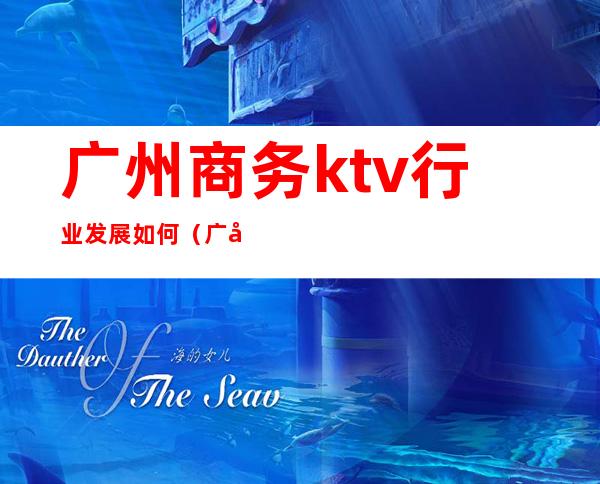 广州商务ktv行业发展如何(广州商务ktv排名)