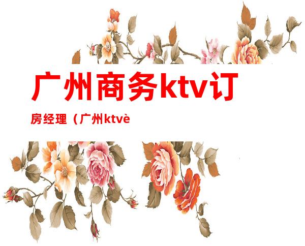 广州商务ktv订房经理(广州ktv订房电话)