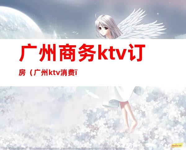 广州商务ktv订房(广州ktv消费)