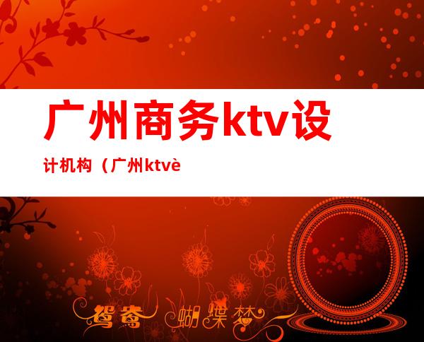 广州商务ktv设计机构(广州ktv装修)