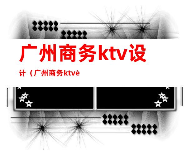 广州商务ktv设计(广州商务ktv设计招聘)