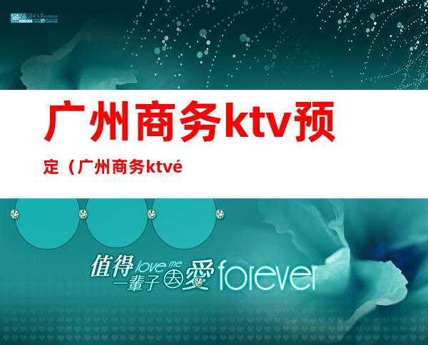 广州商务ktv预定(广州商务ktv预定多少钱)