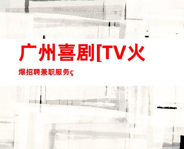 广州喜剧[TV火爆招聘兼职服务生无勾心斗角