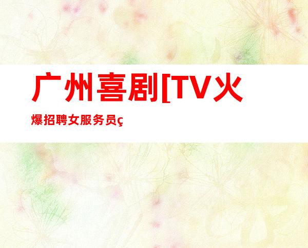 广州喜剧[TV火爆招聘女服务员稳定才是硬道理