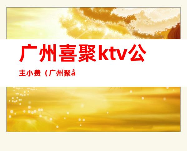 广州喜聚ktv公主小费(广州聚喜莱ktv)