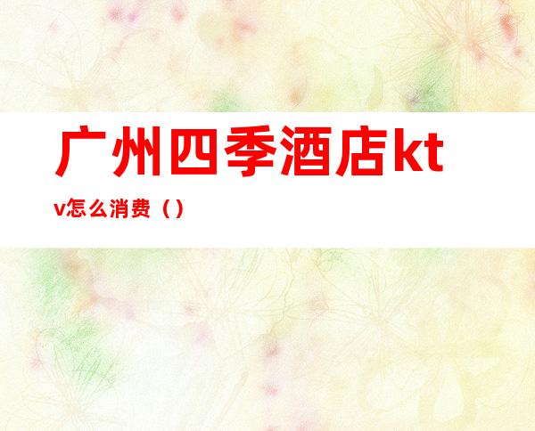 广州四季酒店ktv怎么消费()