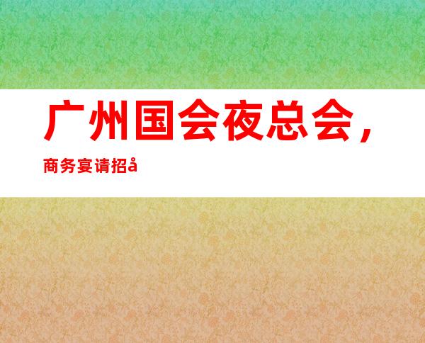 广州国会夜总会，商务宴请招待客户的好地方