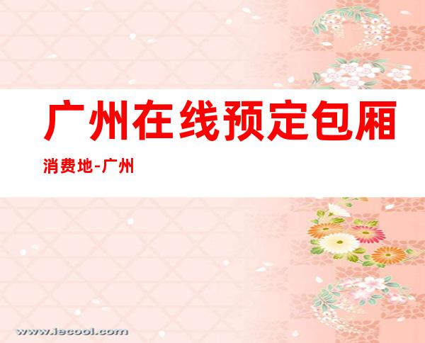 广州在线预定包厢消费地-广州KTV订房信息-大众点评