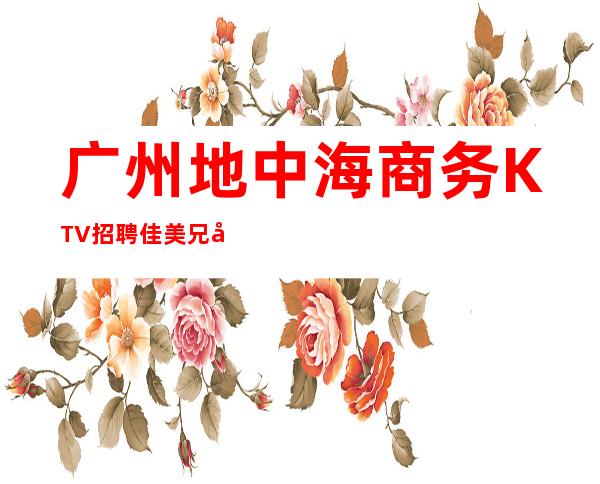 广州地中海商务KTV招聘佳美兄弟姐妹多