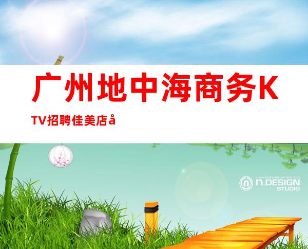 广州地中海商务KTV招聘佳美店内直招无压力上班
