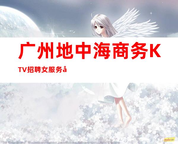 广州地中海商务KTV招聘女服务员门槛低工资高