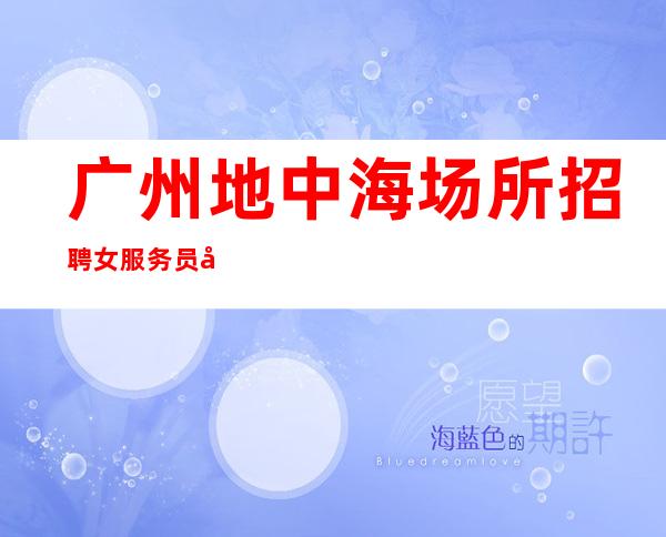 广州地中海场所招聘女服务员大好静吧欢迎兼职