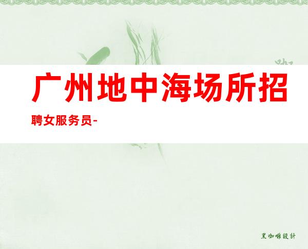 广州地中海场所招聘女服务员-谱写你自己的人生篇章