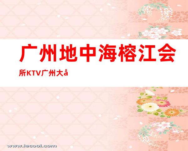 广州地中海榕江会所KTV广州大型的高档商务KTV! – 广州天河商务KTV