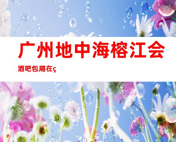 广州地中海榕江会酒吧包厢在线一键预订不繁琐