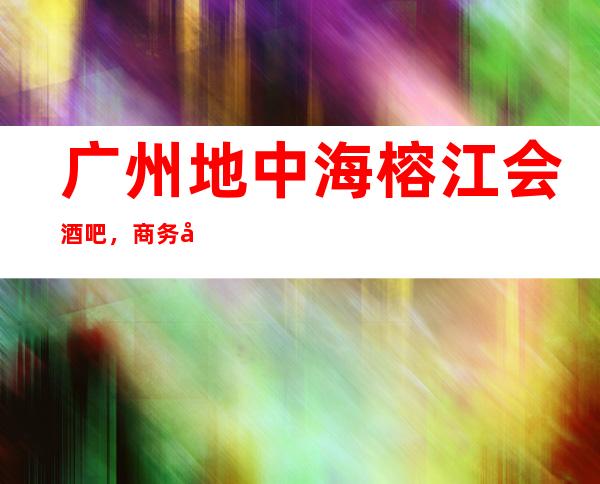 广州地中海榕江会酒吧,商务宴请招待客户的好地方