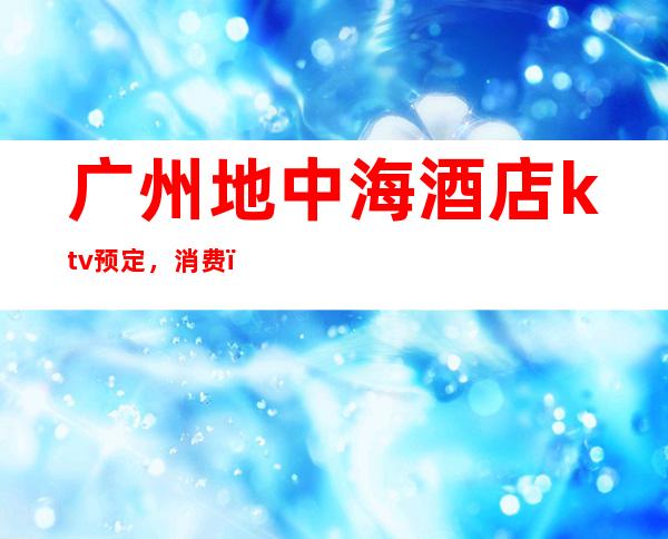 广州地中海酒店ktv预定,消费,档次地址介绍 – 广州天河广州大道中商务KTV