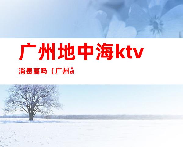 广州地中海ktv消费高吗(广州地中海KTV)
