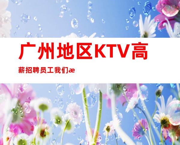 广州地区KTV高薪招聘员工我们是团队