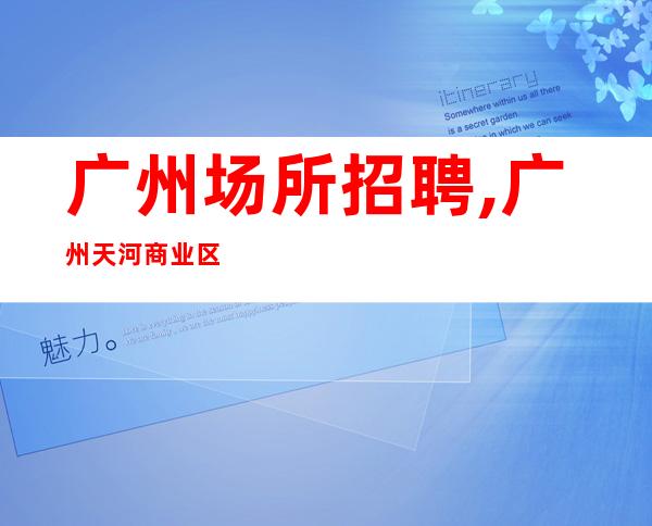 广州场所招聘,广州天河商业区高中端场联合内部招聘女员工特